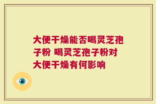 大便干燥能否喝灵芝孢子粉 喝灵芝孢子粉对大便干燥有何影响