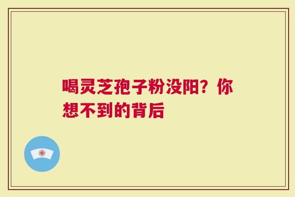 喝灵芝孢子粉没阳？你想不到的背后