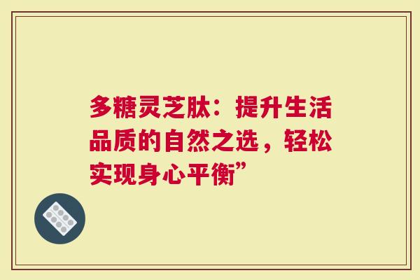 多糖灵芝肽：提升生活品质的自然之选，轻松实现身心平衡”