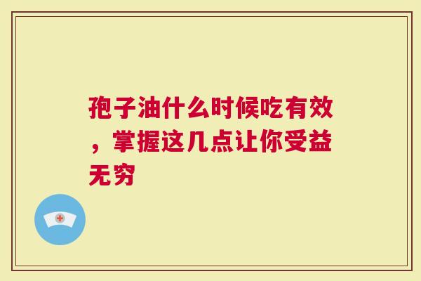 孢子油什么时候吃有效，掌握这几点让你受益无穷