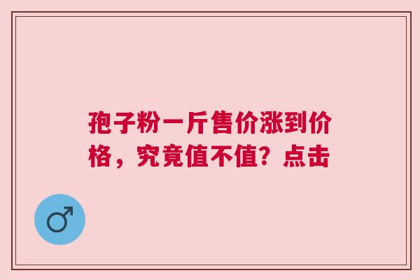 孢子粉一斤售价涨到价格，究竟值不值？点击