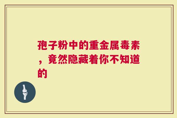 孢子粉中的重金属毒素，竟然隐藏着你不知道的