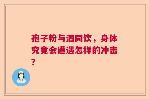 孢子粉与酒同饮，身体究竟会遭遇怎样的冲击？