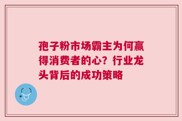 孢子粉市场霸主为何赢得消费者的心？行业龙头背后的成功策略