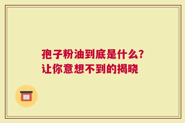 孢子粉油到底是什么？让你意想不到的揭晓