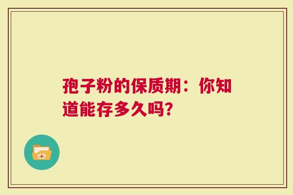 孢子粉的保质期：你知道能存多久吗？