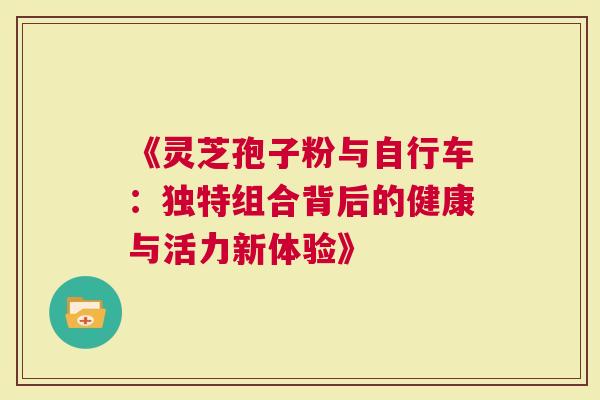 《灵芝孢子粉与自行车：独特组合背后的健康与活力新体验》