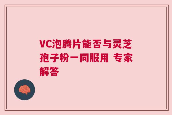 VC泡腾片能否与灵芝孢子粉一同服用 专家解答