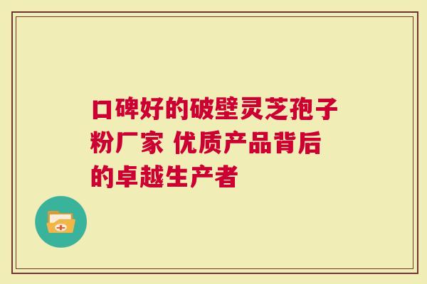 口碑好的破壁灵芝孢子粉厂家 优质产品背后的卓越生产者