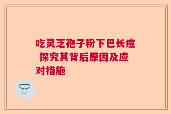 吃灵芝孢子粉下巴长痘 探究其背后原因及应对措施