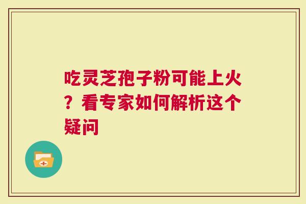 吃灵芝孢子粉可能上火？看专家如何解析这个疑问