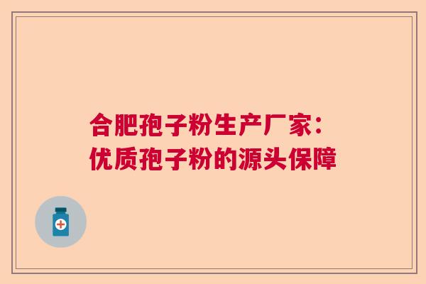 合肥孢子粉生产厂家：优质孢子粉的源头保障