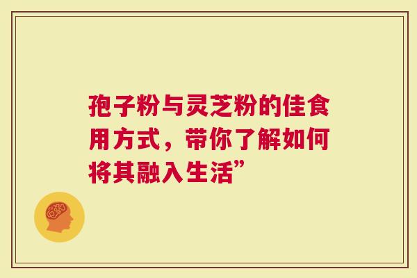 孢子粉与灵芝粉的佳食用方式，带你了解如何将其融入生活”