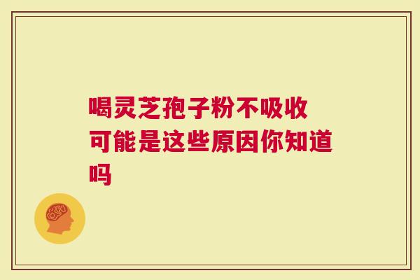 喝灵芝孢子粉不吸收 可能是这些原因你知道吗