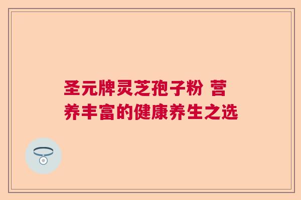 圣元牌灵芝孢子粉 营养丰富的健康养生之选