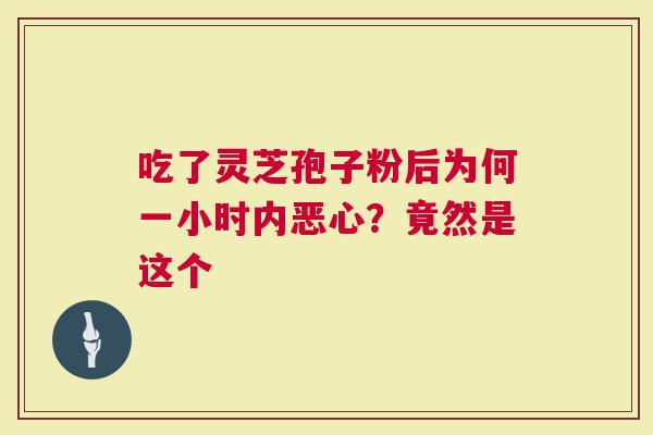 吃了灵芝孢子粉后为何一小时内恶心？竟然是这个
