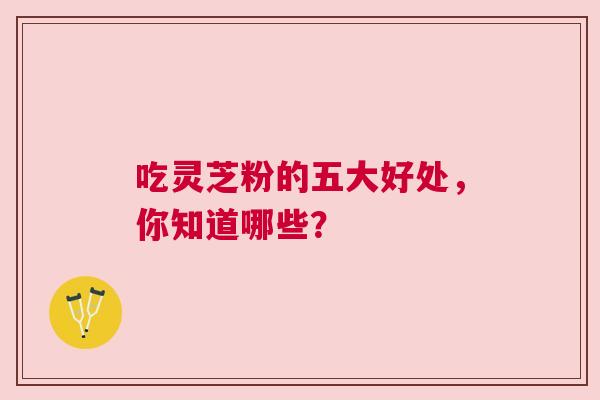 吃灵芝粉的五大好处，你知道哪些？