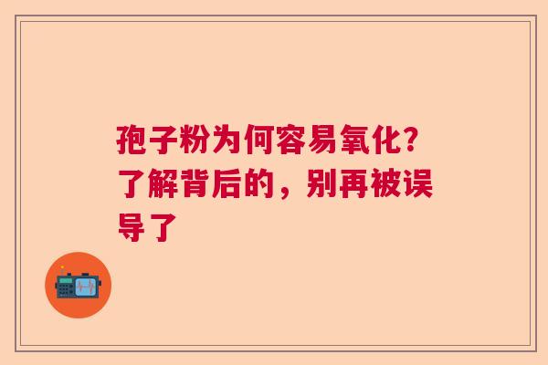 孢子粉为何容易氧化？了解背后的，别再被误导了