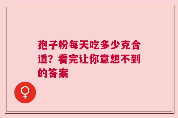 孢子粉每天吃多少克合适？看完让你意想不到的答案