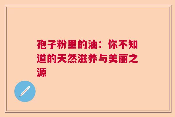 孢子粉里的油：你不知道的天然滋养与美丽之源