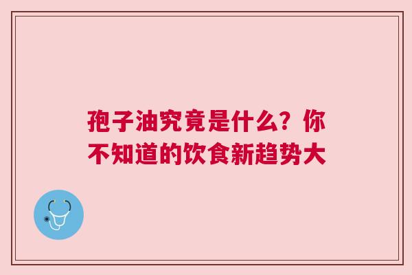 孢子油究竟是什么？你不知道的饮食新趋势大