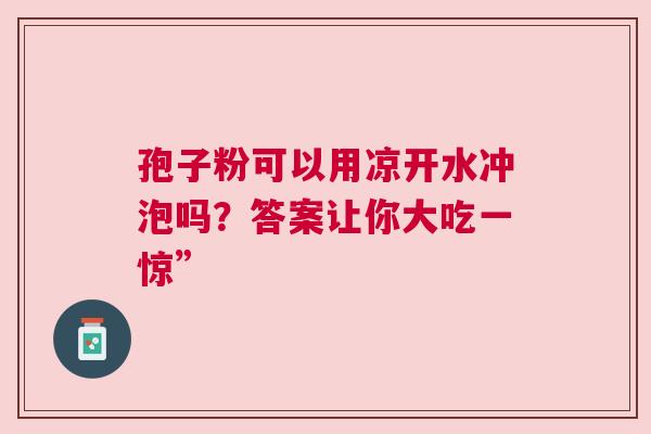 孢子粉可以用凉开水冲泡吗？答案让你大吃一惊”