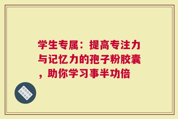 学生专属：提高专注力与记忆力的孢子粉胶囊，助你学习事半功倍