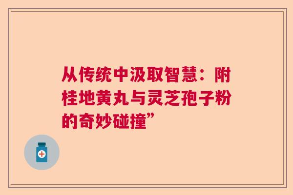 从传统中汲取智慧：附桂地黄丸与灵芝孢子粉的奇妙碰撞”