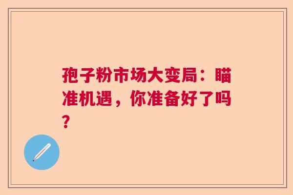 孢子粉市场大变局：瞄准机遇，你准备好了吗？