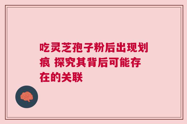 吃灵芝孢子粉后出现划痕 探究其背后可能存在的关联