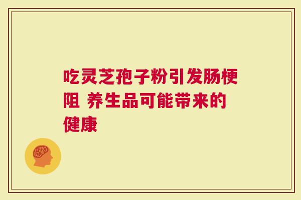 吃灵芝孢子粉引发肠梗阻 养生品可能带来的健康