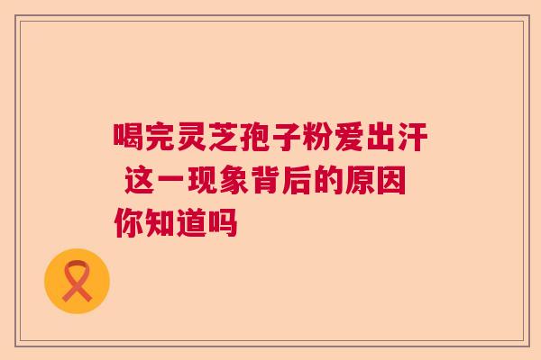 喝完灵芝孢子粉爱出汗 这一现象背后的原因你知道吗