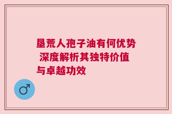 垦荒人孢子油有何优势 深度解析其独特价值与卓越功效