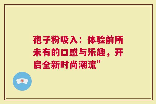 孢子粉吸入：体验前所未有的口感与乐趣，开启全新时尚潮流”