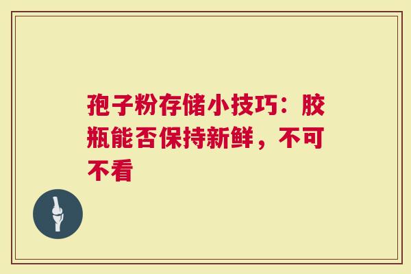 孢子粉存储小技巧：胶瓶能否保持新鲜，不可不看