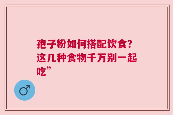 孢子粉如何搭配饮食？这几种食物千万别一起吃”