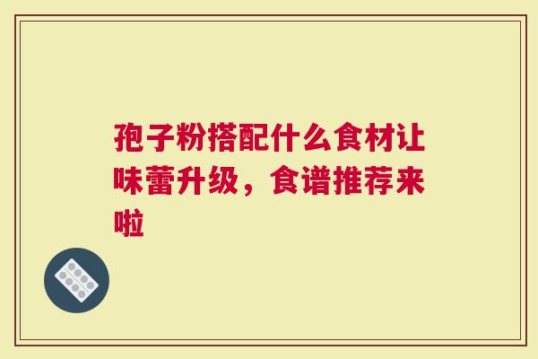 孢子粉搭配什么食材让味蕾升级，食谱推荐来啦