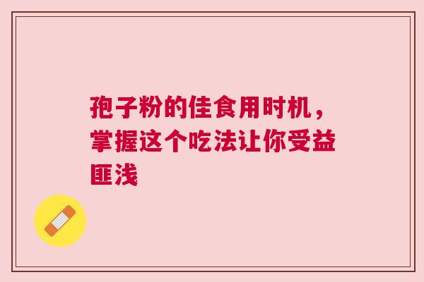 孢子粉的佳食用时机，掌握这个吃法让你受益匪浅