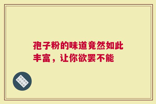 孢子粉的味道竟然如此丰富，让你欲罢不能