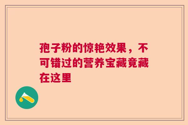 孢子粉的惊艳效果，不可错过的营养宝藏竟藏在这里