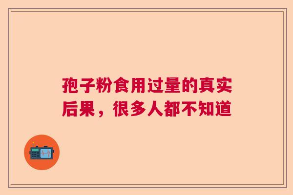 孢子粉食用过量的真实后果，很多人都不知道