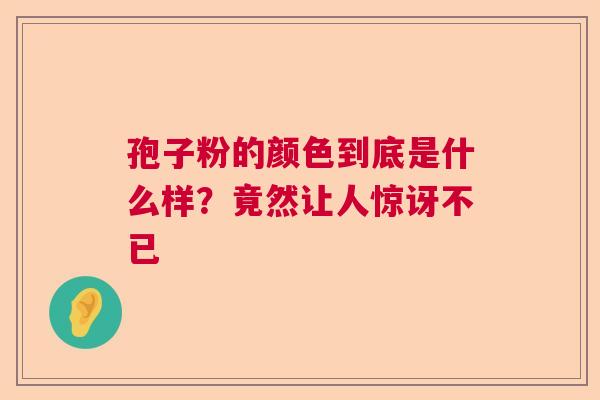 孢子粉的颜色到底是什么样？竟然让人惊讶不已