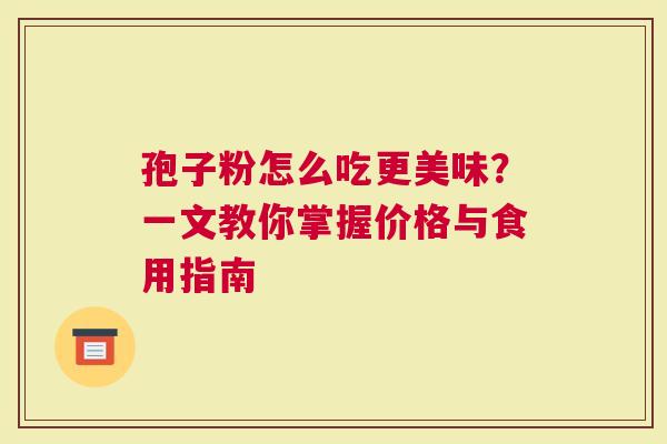 孢子粉怎么吃更美味？一文教你掌握价格与食用指南