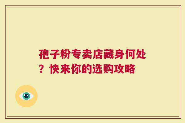 孢子粉专卖店藏身何处？快来你的选购攻略