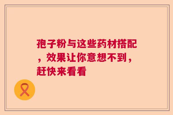 孢子粉与这些药材搭配，效果让你意想不到，赶快来看看