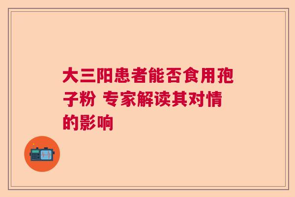 大三阳患者能否食用孢子粉 专家解读其对情的影响