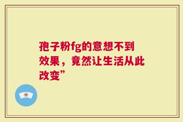 孢子粉fg的意想不到效果，竟然让生活从此改变”