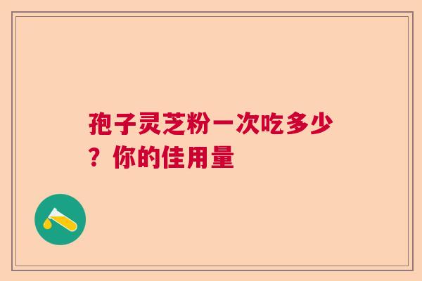 孢子灵芝粉一次吃多少？你的佳用量