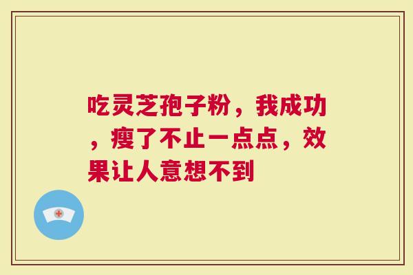 吃灵芝孢子粉，我成功，瘦了不止一点点，效果让人意想不到