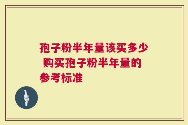 孢子粉半年量该买多少 购买孢子粉半年量的参考标准